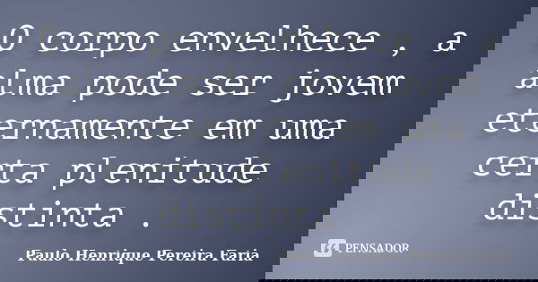 O corpo envelhece , a alma pode ser jovem eternamente em uma certa plenitude distinta .... Frase de Paulo Henrique Pereira Faria.