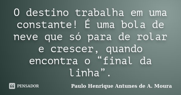 O destino trabalha em uma constante! É uma bola de neve que só para de rolar e crescer, quando encontra o “final da linha”.... Frase de Paulo Henrique Antunes de A. Moura.