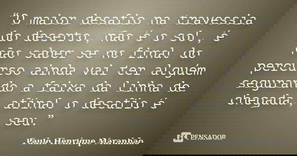 “O maior desafio na travessia do deserto, não é o sol, é não saber se no final do percurso ainda vai ter alguém segurando a faixa da linha de chegada, afinal o ... Frase de Paulo Henrique Maranhão.