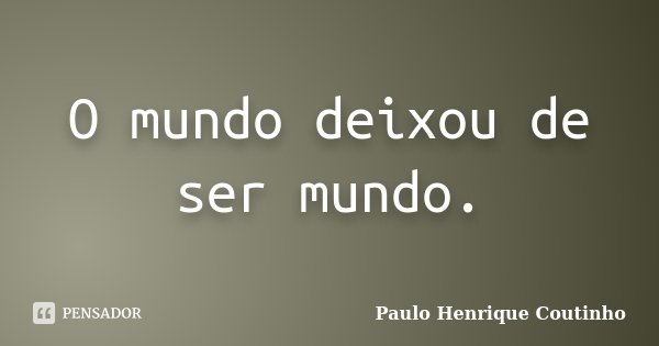O mundo deixou de ser mundo.... Frase de Paulo Henrique Coutinho.