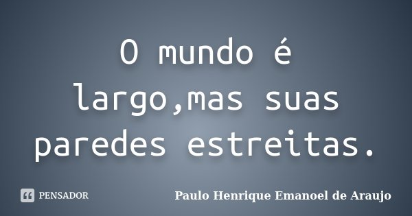 O mundo é largo,mas suas paredes estreitas.... Frase de Paulo Henrique Emanoel de Araujo.