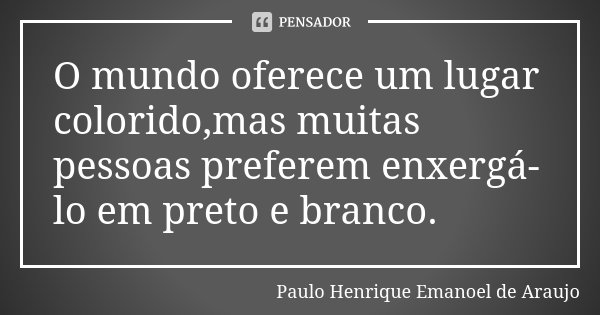 O mundo oferece um lugar colorido,mas muitas pessoas preferem enxergá-lo em preto e branco.... Frase de Paulo Henrique Emanoel de Araujo.