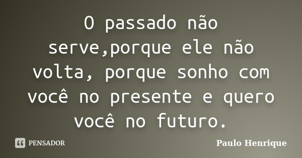 O passado não serve,porque ele não volta, porque sonho com você no presente e quero você no futuro.... Frase de Paulo Henrique.