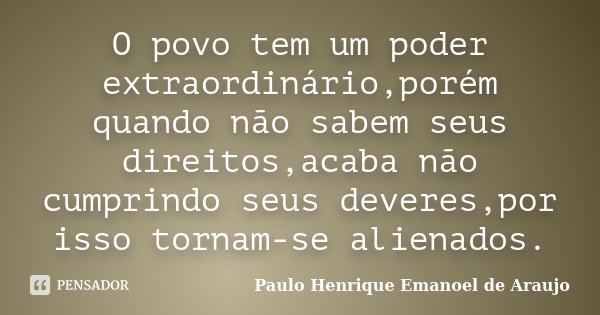 O povo tem um poder extraordinário,porém quando não sabem seus direitos,acaba não cumprindo seus deveres,por isso tornam-se alienados.... Frase de Paulo Henrique Emanoel de Araujo.