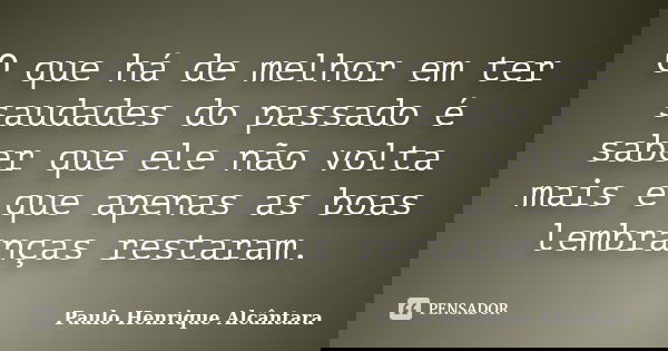O que há de melhor em ter saudades do passado é saber que ele não volta mais e que apenas as boas lembranças restaram.... Frase de Paulo Henrique Alcântara.