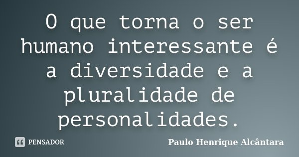 O que torna o ser humano interessante é a diversidade e a pluralidade de personalidades.... Frase de Paulo Henrique Alcântara.