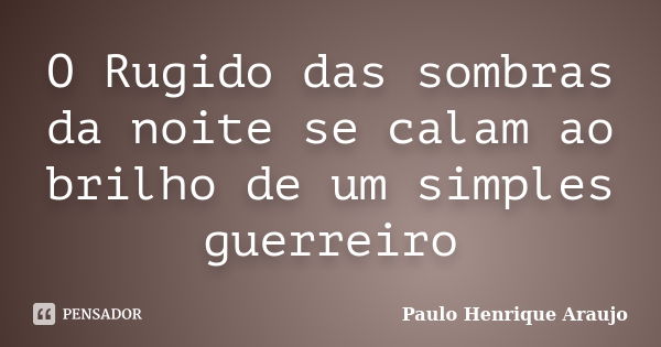 O Rugido das sombras da noite se calam ao brilho de um simples guerreiro... Frase de Paulo Henrique Araujo.