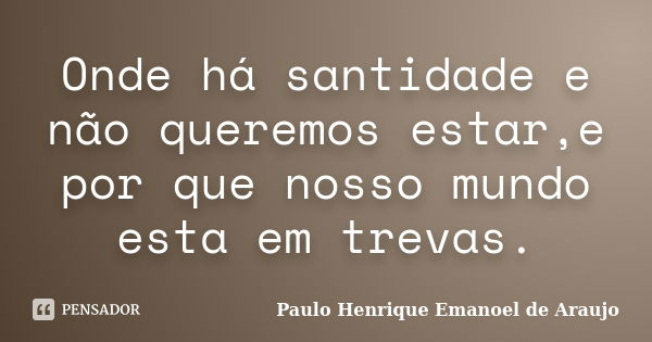 Onde há santidade e não queremos estar,e por que nosso mundo esta em trevas.... Frase de Paulo Henrique Emanoel de Araujo.