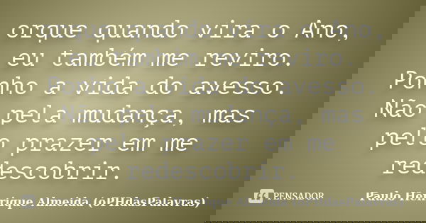 orque quando vira o Ano, eu também me reviro. Ponho a vida do avesso. Não pela mudança, mas pelo prazer em me redescobrir.... Frase de Paulo Henrique Almeida (oPHdasPalavras).