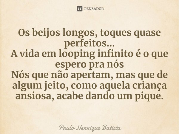 ⁠Os beijos longos, toques quase perfeitos...
A vida em looping infinito é o que espero pra nós
Nós que não apertam, mas que de algum jeito, como aquela criança ... Frase de Paulo Henrique Batista.