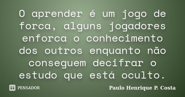 O aprender é um jogo de forca, alguns jogadores enforca o conhecimento dos outros enquanto não conseguem decifrar o estudo que está oculto.... Frase de Paulo Henrique P. Costa.