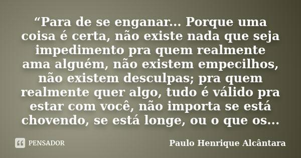 “Para de se enganar... Porque uma coisa é certa, não existe nada que seja impedimento pra quem realmente ama alguém, não existem empecilhos, não existem desculp... Frase de Paulo Henrique Alcântara.