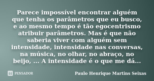 Parece impossível encontrar alguém que tenha os parâmetros que eu busco, e ao mesmo tempo é tão egocentrismo atribuir parâmetros. Mas é que não saberia viver co... Frase de Paulo Henrique Martins Seixas.