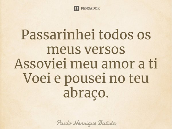⁠Passarinhei todos os meus versos
Assoviei meu amor a ti
Voei e pousei no teu abraço.... Frase de Paulo Henrique Batista.