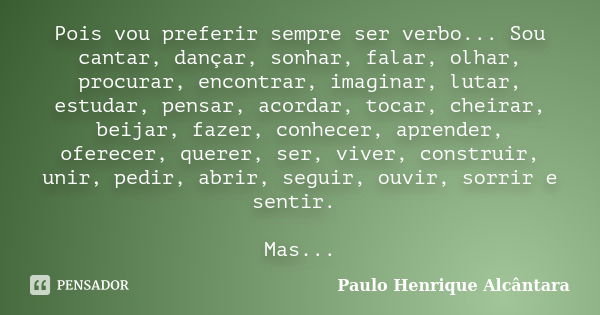 Pois vou preferir sempre ser verbo... Sou cantar, dançar, sonhar, falar, olhar, procurar, encontrar, imaginar, lutar, estudar, pensar, acordar, tocar, cheirar, ... Frase de Paulo Henrique Alcântara.
