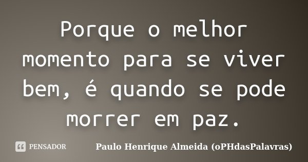 Porque o melhor momento para se viver bem, é quando se pode morrer em paz.... Frase de Paulo Henrique Almeida (oPHdasPalavras).