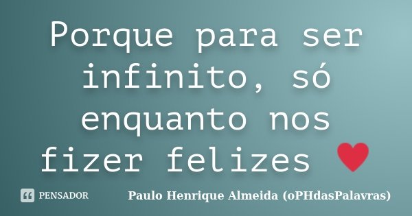 Porque para ser infinito, só enquanto nos fizer felizes ♥... Frase de Paulo Henrique Almeida (oPHdasPalavras).