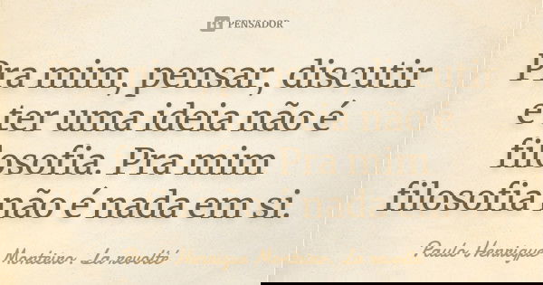 Pra mim, pensar, discutir e ter uma ideia não é filosofia. Pra mim filosofia não é nada em si.... Frase de Paulo Henrique Monteiro. La revolté.