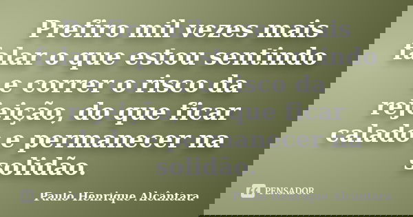 Prefiro mil vezes mais falar o que estou sentindo e correr o risco da rejeição, do que ficar calado e permanecer na solidão.... Frase de Paulo Henrique Alcântara.