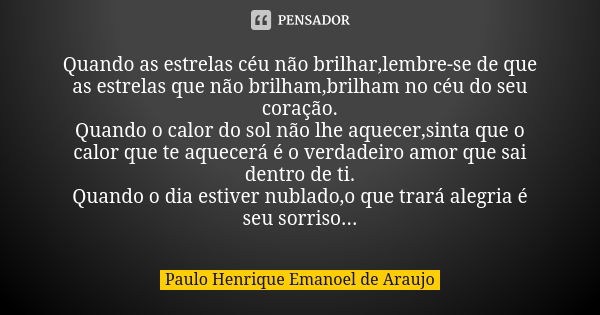 Quando as estrelas céu não brilhar,lembre-se de que as estrelas que não brilham,brilham no céu do seu coração. Quando o calor do sol não lhe aquecer,sinta que o... Frase de Paulo Henrique Emanoel de Araujo.