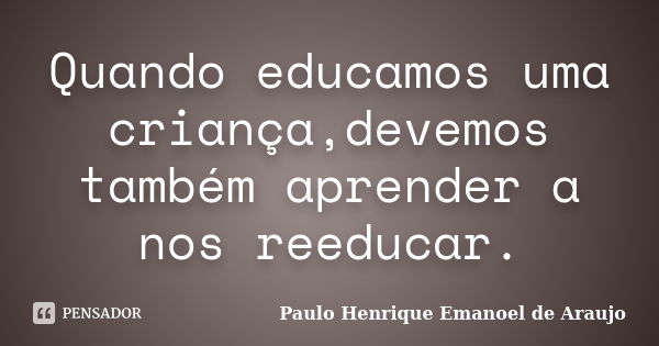 Quando educamos uma criança,devemos também aprender a nos reeducar.... Frase de Paulo Henrique Emanoel de Araujo.