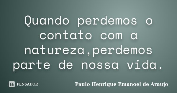 Quando perdemos o contato com a natureza,perdemos parte de nossa vida.... Frase de Paulo Henrique Emanoel de Araujo.
