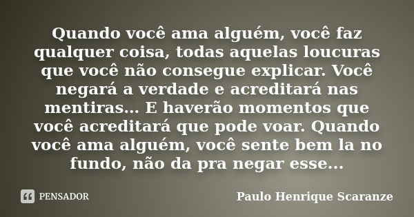 Quando você ama alguém, você faz qualquer coisa, todas aquelas loucuras que você não consegue explicar. Você negará a verdade e acreditará nas mentiras… E haver... Frase de Paulo Henrique Scaranze.