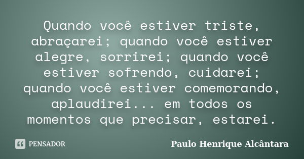 Quando você estiver triste, abraçarei; quando você estiver alegre, sorrirei; quando você estiver sofrendo, cuidarei; quando você estiver comemorando, aplaudirei... Frase de Paulo Henrique Alcântara.