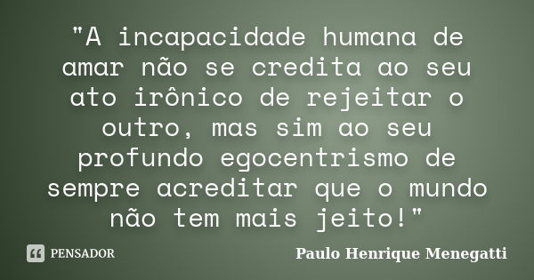 "A incapacidade humana de amar não se credita ao seu ato irônico de rejeitar o outro, mas sim ao seu profundo egocentrismo de sempre acreditar que o mundo ... Frase de Paulo Henrique Menegatti.