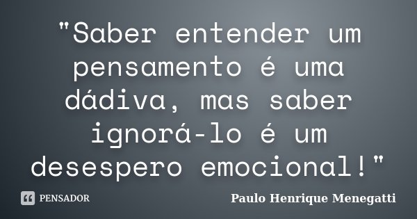 "Saber entender um pensamento é uma dádiva, mas saber ignorá-lo é um desespero emocional!"... Frase de Paulo Henrique Menegatti.