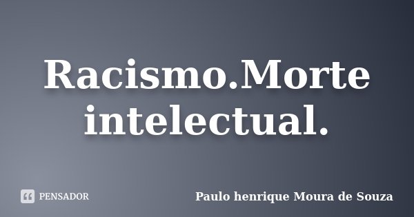 Racismo.Morte intelectual.... Frase de Paulo henrique Moura de Souza.