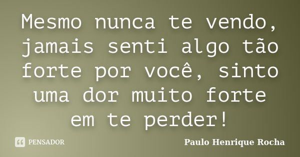 Mesmo nunca te vendo, jamais senti algo tão forte por você, sinto uma dor muito forte em te perder!... Frase de Paulo Henrique Rocha.