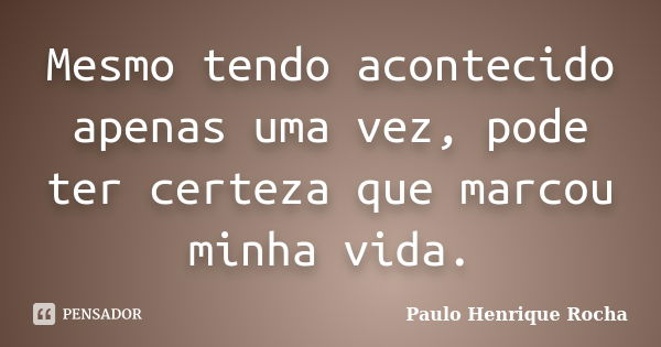 Mesmo tendo acontecido apenas uma vez, pode ter certeza que marcou minha vida.... Frase de Paulo Henrique Rocha.