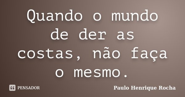 Quando o mundo de der as costas, não faça o mesmo.... Frase de Paulo Henrique Rocha.