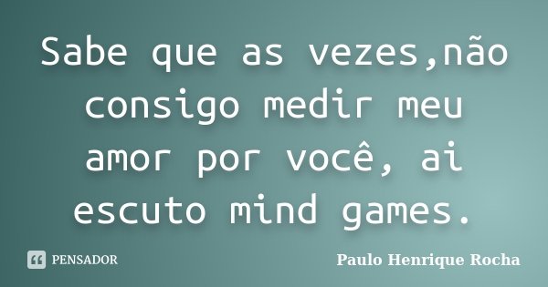 Sabe que as vezes,não consigo medir meu amor por você, ai escuto mind games.... Frase de Paulo Henrique Rocha.