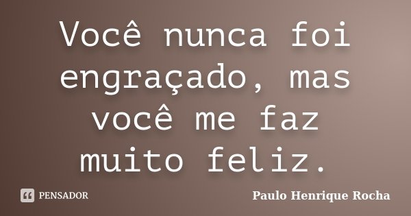 Você nunca foi engraçado, mas você me faz muito feliz.... Frase de Paulo Henrique Rocha.