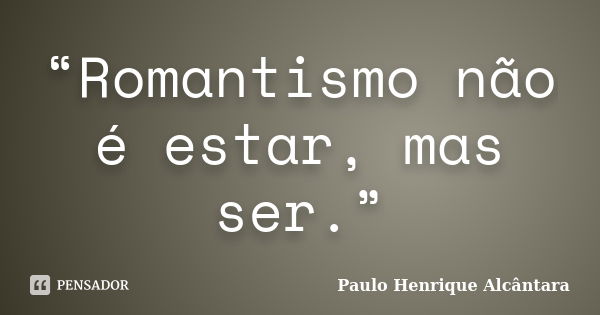 “Romantismo não é estar, mas ser.”... Frase de Paulo Henrique Alcântara.