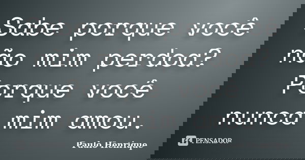 Sabe porque você não mim perdoa? Porque você nunca mim amou.... Frase de Paulo Henrique.