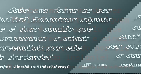 Sabe uma forma de ser Pheliz? Encontrar alguém que é tudo aquilo que você procurava, e ainda ser surpreendido por ele a cada instante!... Frase de Paulo Henrique Almeida (oPHdasPalavras).