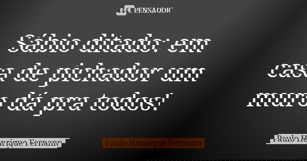 Sábio ditado: em casa de pichador um muro dá pra todos!... Frase de Paulo Henrique Fernann.