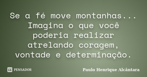 Se a fé move montanhas... Imagina o que você poderia realizar atrelando coragem, vontade e determinação.... Frase de Paulo Henrique Alcântara.