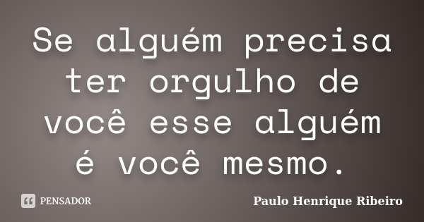 Se alguém precisa ter orgulho de você esse alguém é você mesmo.... Frase de Paulo Henrique Ribeiro.