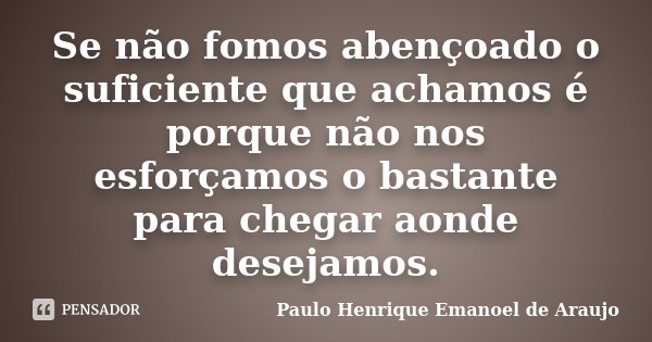 Se não fomos abençoado o suficiente que achamos é porque não nos esforçamos o bastante para chegar aonde desejamos.... Frase de Paulo Henrique Emanoel de Araujo.