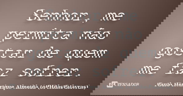 Senhor, me permita não gostar de quem me faz sofrer.... Frase de Paulo Henrique Almeida (oPHdasPalavras).