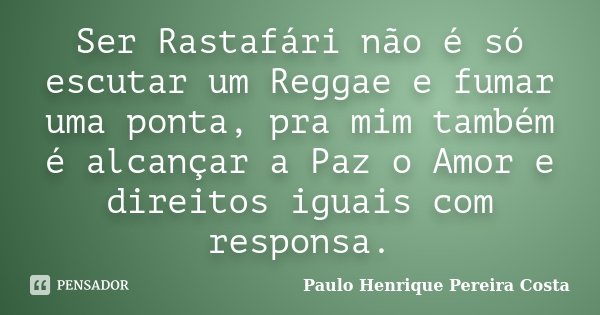 Ser Rastafári não é só escutar um Reggae e fumar uma ponta, pra mim também é alcançar a Paz o Amor e direitos iguais com responsa.... Frase de Paulo Henrique Pereira Costa.