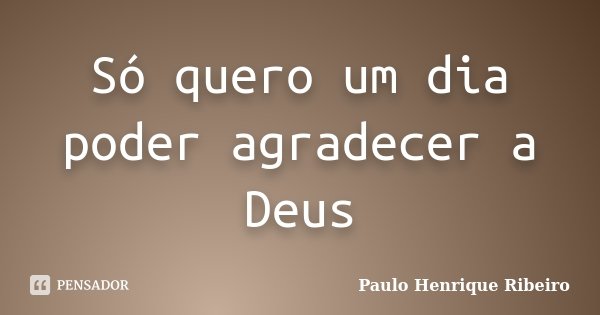 Só quero um dia poder agradecer a Deus... Frase de Paulo Henrique Ribeiro.