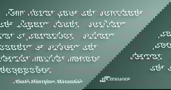 Tem hora que da vontade de lagar tudo, voltar para o paraiso, virar pescador e viver da terra, teria muito menos de decepções.... Frase de Paulo Henrique Maranhão.