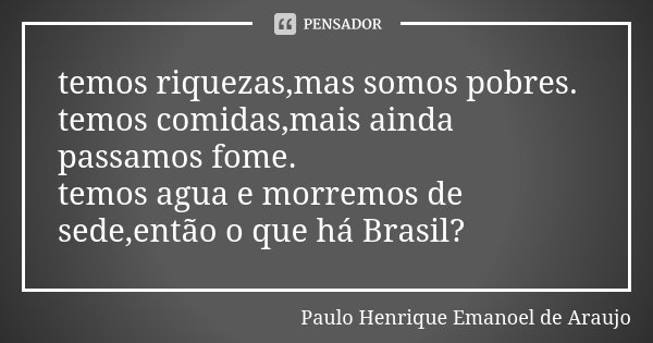 temos riquezas,mas somos pobres. temos comidas,mais ainda passamos fome. temos agua e morremos de sede,então o que há Brasil?... Frase de Paulo Henrique Emanoel de Araujo.