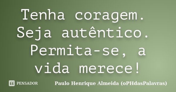 Tenha coragem. Seja autêntico. Permita-se, a vida merece!... Frase de Paulo Henrique Almeida (oPHdasPalavras).
