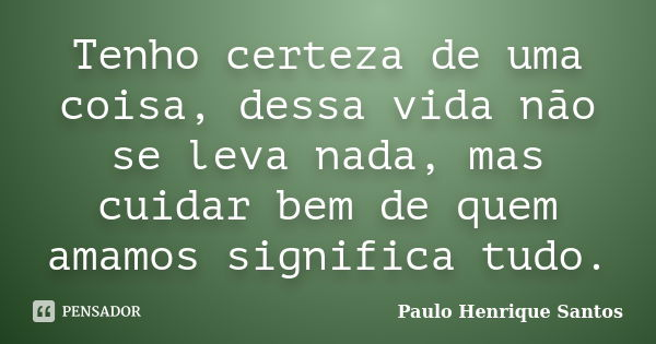 Tenho certeza de uma coisa, dessa vida não se leva nada, mas cuidar bem de quem amamos significa tudo.... Frase de Paulo Henrique Santos.